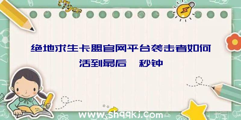 绝地求生卡盟官网平台袭击者如何活到最后一秒钟