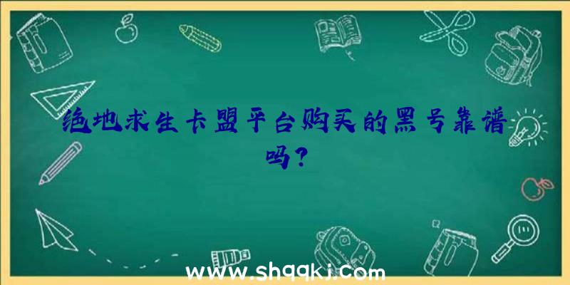 绝地求生卡盟平台购买的黑号靠谱吗？