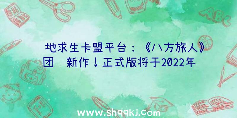 绝地求生卡盟平台：《八方旅人》团队新作！正式版将于2022年3月4日解锁