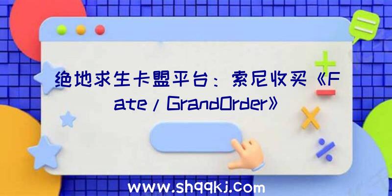 绝地求生卡盟平台：索尼收买《Fate/GrandOrder》开辟商旨在将旗下IP扩大至手游范畴