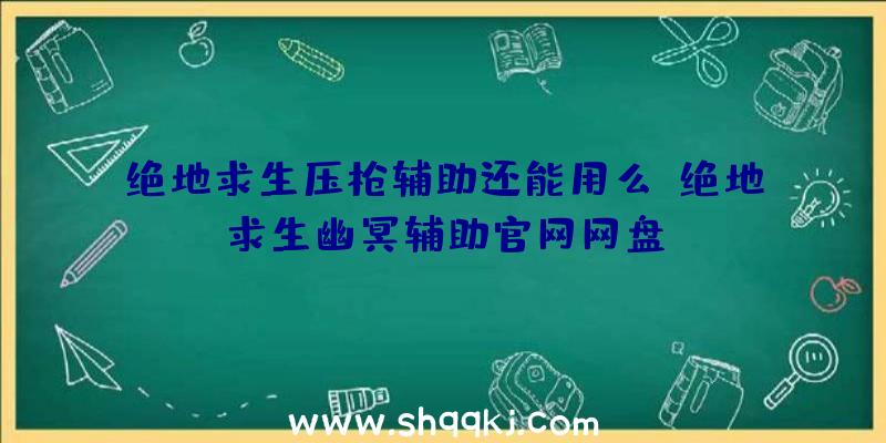 绝地求生压枪辅助还能用么、绝地求生幽冥辅助官网网盘