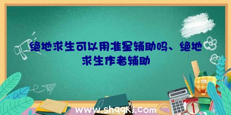 绝地求生可以用准星辅助吗、绝地求生作者辅助