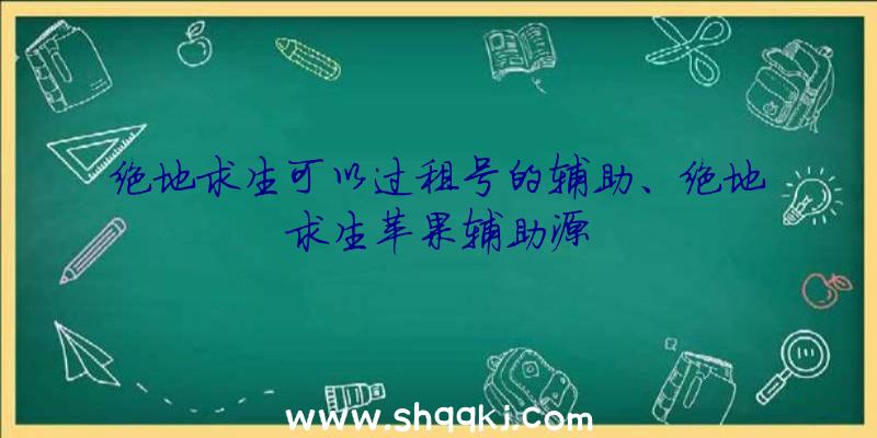 绝地求生可以过租号的辅助、绝地求生苹果辅助源