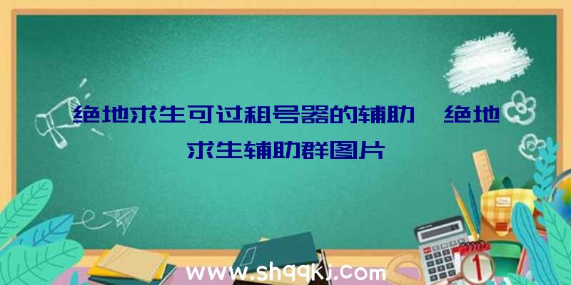 绝地求生可过租号器的辅助、绝地求生辅助群图片