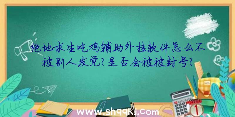 绝地求生吃鸡辅助外挂软件怎么不被别人发觉？是否会被被封号？