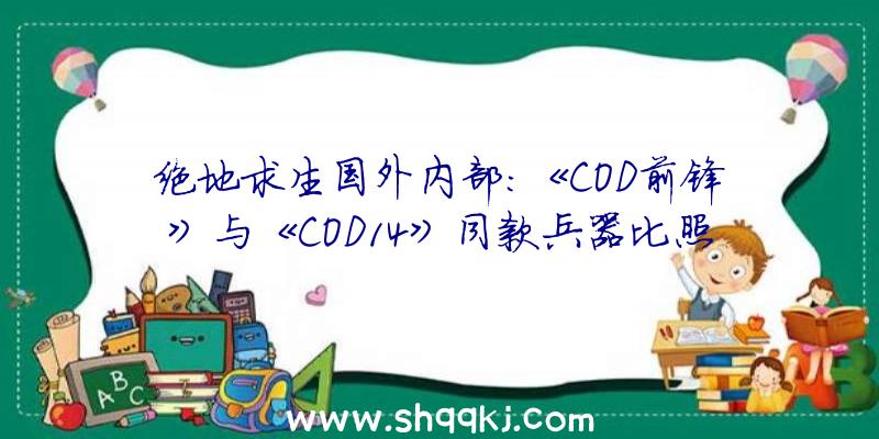 绝地求生国外内部：《COD前锋》与《COD14》同款兵器比照评测！正式版游戏将于11月5日出售