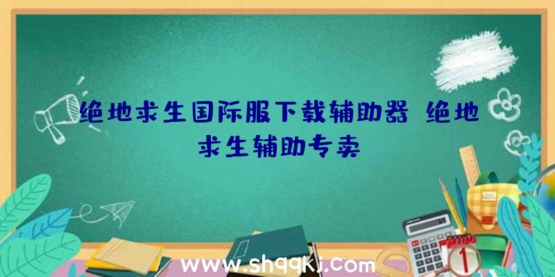 绝地求生国际服下载辅助器、绝地求生辅助专卖