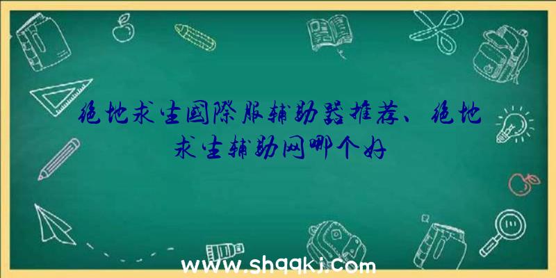 绝地求生国际服辅助器推荐、绝地求生辅助网哪个好