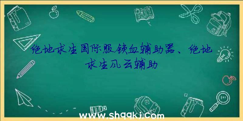 绝地求生国际服锁血辅助器、绝地求生风云辅助