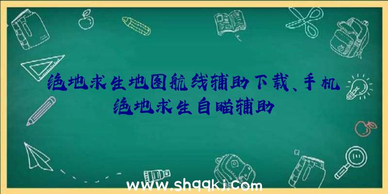 绝地求生地图航线辅助下载、手机绝地求生自瞄辅助