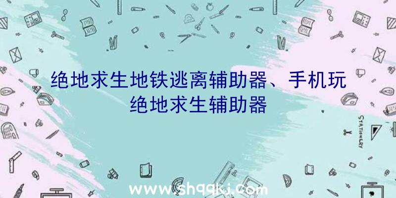 绝地求生地铁逃离辅助器、手机玩绝地求生辅助器