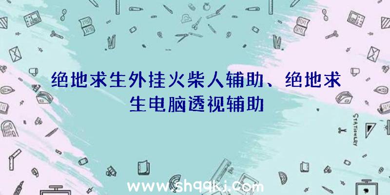 绝地求生外挂火柴人辅助、绝地求生电脑透视辅助