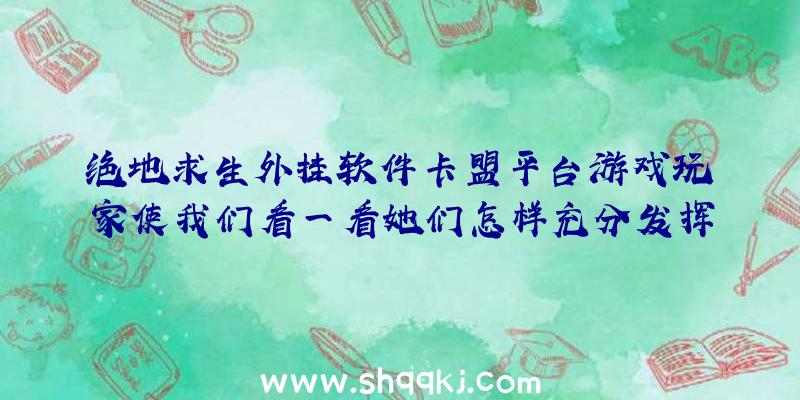 绝地求生外挂软件卡盟平台游戏玩家使我们看一看她们怎样充分发挥