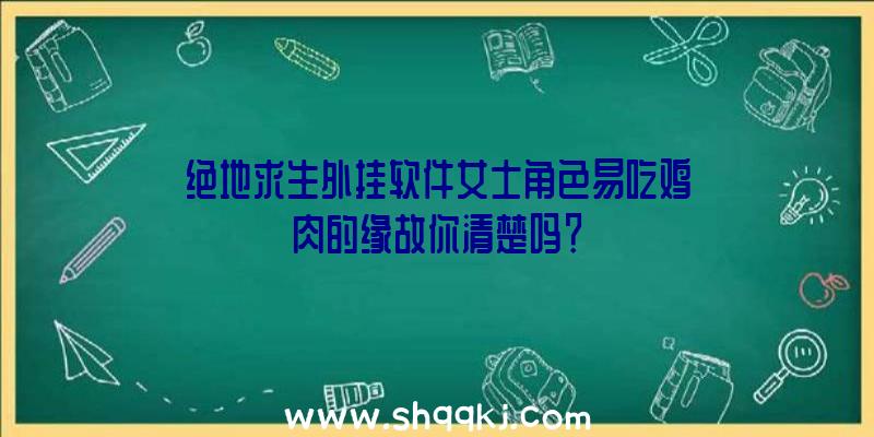 绝地求生外挂软件女士角色易吃鸡肉的缘故你清楚吗？