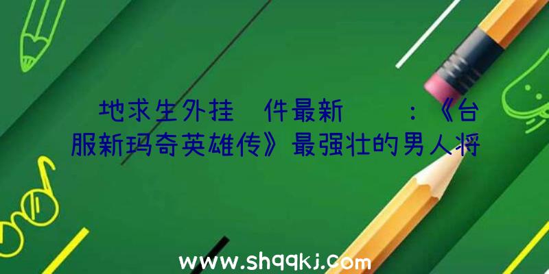 绝地求生外挂软件最新资讯：《台服新玛奇英雄传》最强壮的男人将要再生！