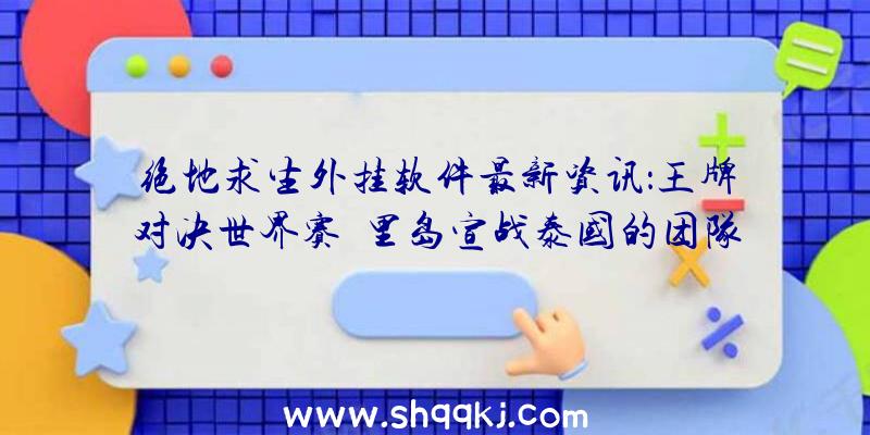 绝地求生外挂软件最新资讯：王牌对决世界赛峇里岛宣战泰国的团队战胜韩夺得冠军