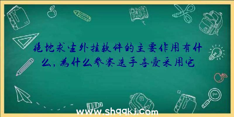 绝地求生外挂软件的主要作用有什么，为什么参赛选手喜爱采用它