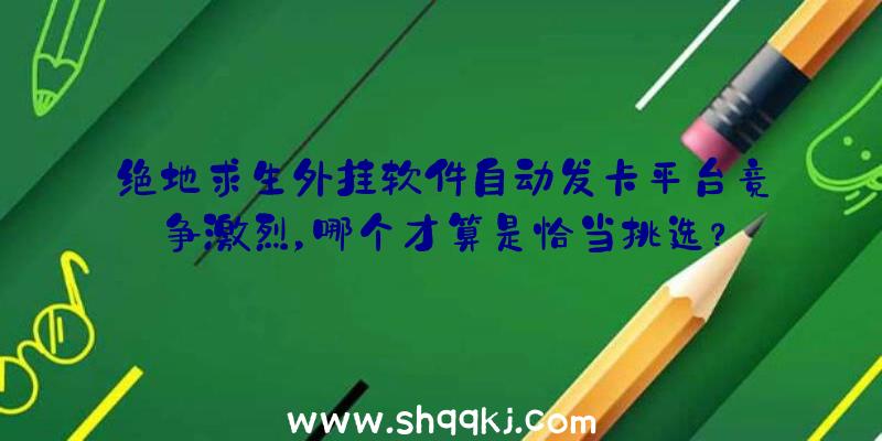 绝地求生外挂软件自动发卡平台竞争激烈，哪个才算是恰当挑选？