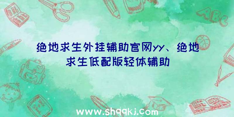 绝地求生外挂辅助官网yy、绝地求生低配版轻体辅助