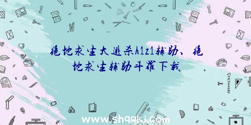 绝地求生大逃杀h1z1辅助、绝地求生辅助斗罗下载