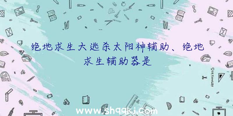 绝地求生大逃杀太阳神辅助、绝地求生辅助器是