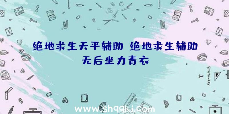 绝地求生天平辅助、绝地求生辅助无后坐力青衣