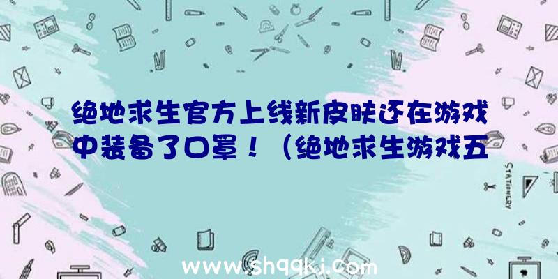 绝地求生官方上线新皮肤还在游戏中装备了口罩！（绝地求生游戏五一公布限定皮肤有什么感受和见解）