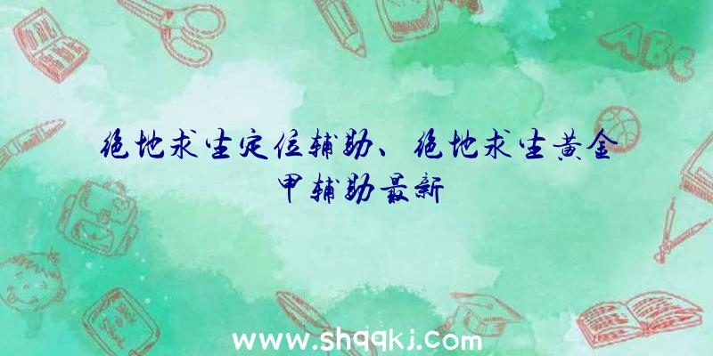 绝地求生定位辅助、绝地求生黄金甲辅助最新