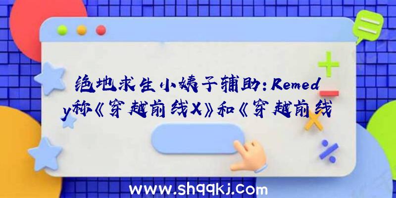 绝地求生小姨子辅助：Remedy称《穿越前线X》和《穿越前线HD》故事制造进入序幕单人战斗接近完成