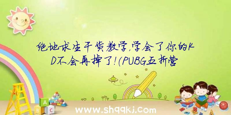 绝地求生干货教学，学会了你的KD不会再掉了！（PUBG五折营销推广:提升你KD最坚强有力的武器装备!）