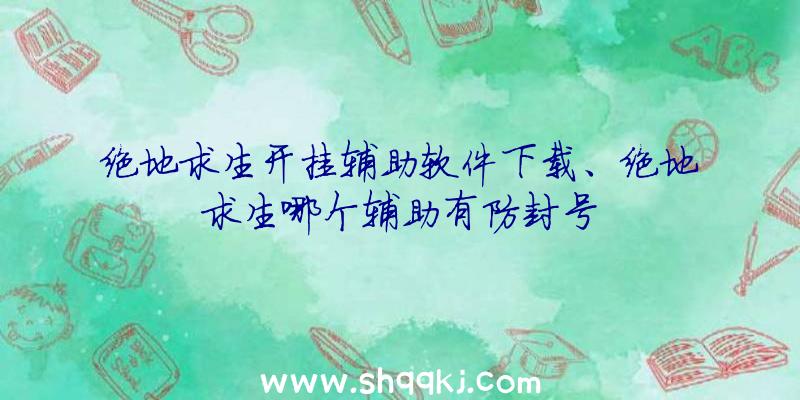 绝地求生开挂辅助软件下载、绝地求生哪个辅助有防封号