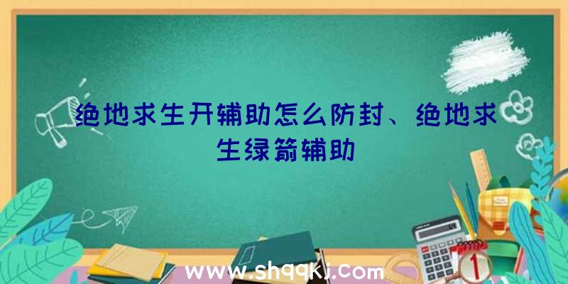 绝地求生开辅助怎么防封、绝地求生绿箭辅助