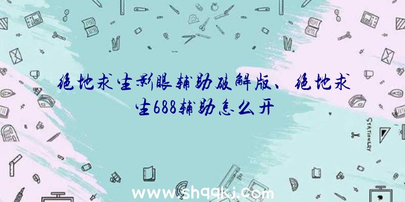 绝地求生影眼辅助破解版、绝地求生688辅助怎么开