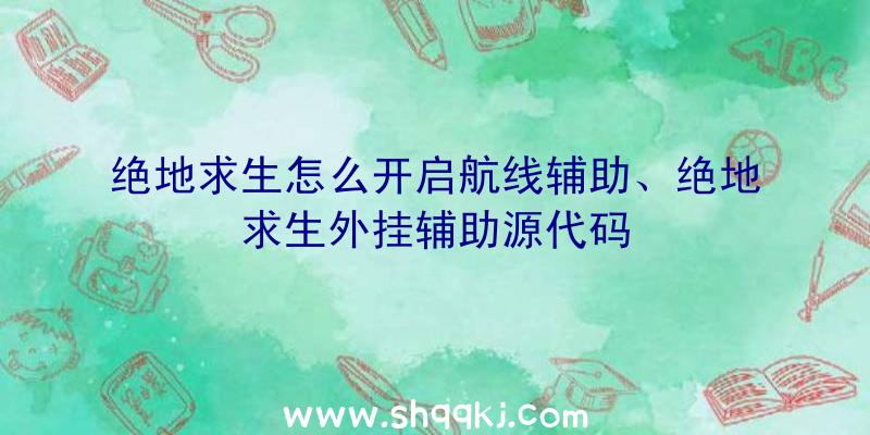 绝地求生怎么开启航线辅助、绝地求生外挂辅助源代码