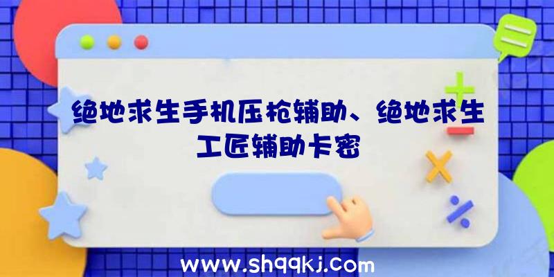 绝地求生手机压枪辅助、绝地求生工匠辅助卡密