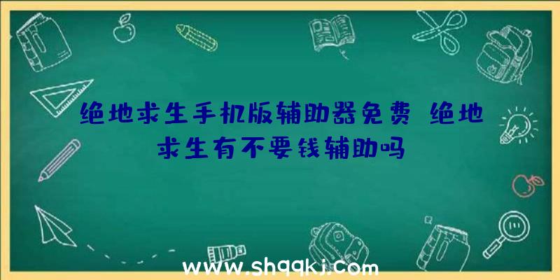 绝地求生手机版辅助器免费、绝地求生有不要钱辅助吗/