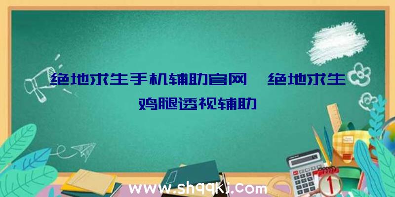 绝地求生手机辅助官网、绝地求生鸡腿透视辅助