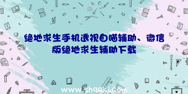 绝地求生手机透视自瞄辅助、微信版绝地求生辅助下载