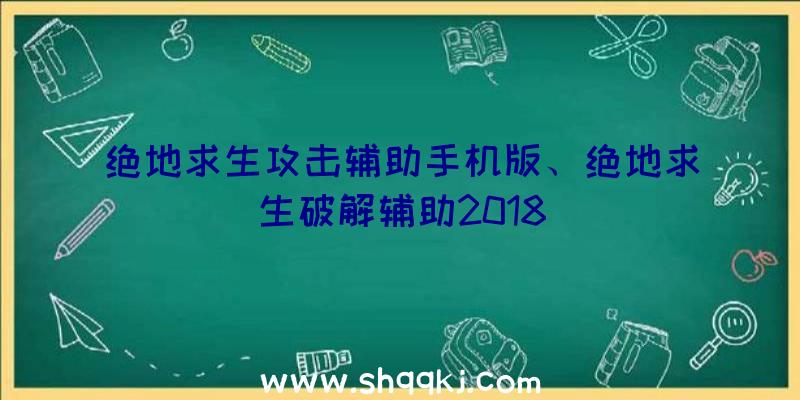 绝地求生攻击辅助手机版、绝地求生破解辅助2018