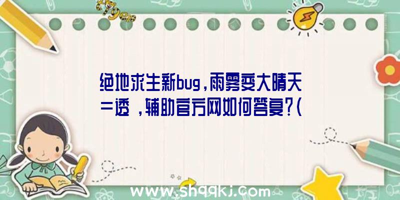 绝地求生新bug，雨雾变大晴天=透視，辅助官方网如何答复？（协助官方网站怎样回应会尽快修复）