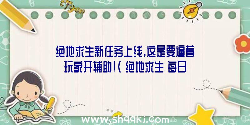 绝地求生新任务上线,这是要逼着玩家开辅助！（《绝地求生》每日每日任务系统发现,不借助挪动载具,徙步飞奔4）