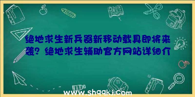 绝地求生新兵器新移动载具即将来袭？绝地求生辅助官方网站详细介绍详细情况