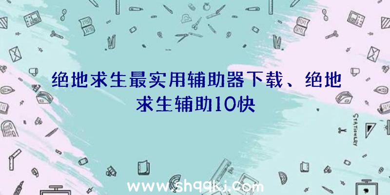 绝地求生最实用辅助器下载、绝地求生辅助10快