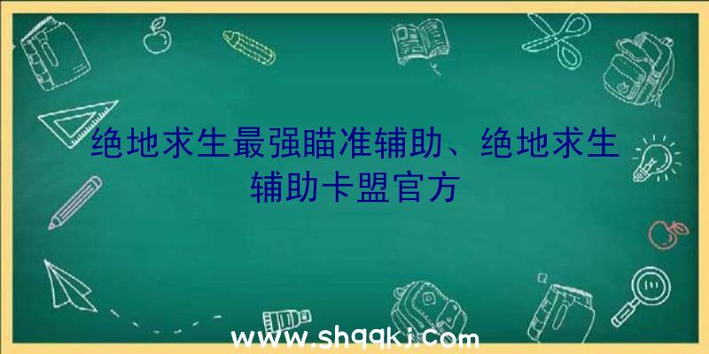 绝地求生最强瞄准辅助、绝地求生辅助卡盟官方