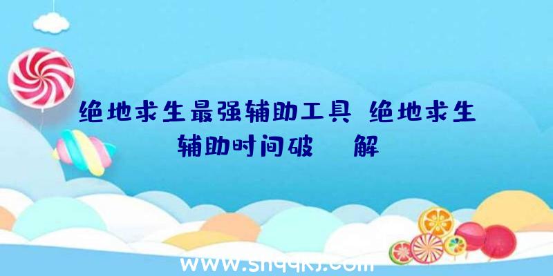 绝地求生最强辅助工具、绝地求生辅助时间破解