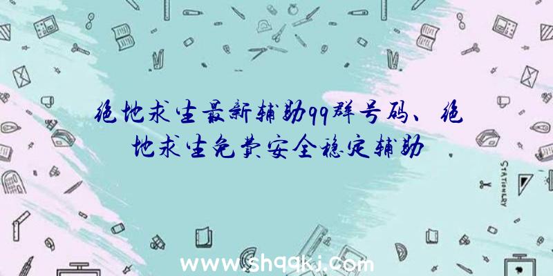 绝地求生最新辅助qq群号码、绝地求生免费安全稳定辅助