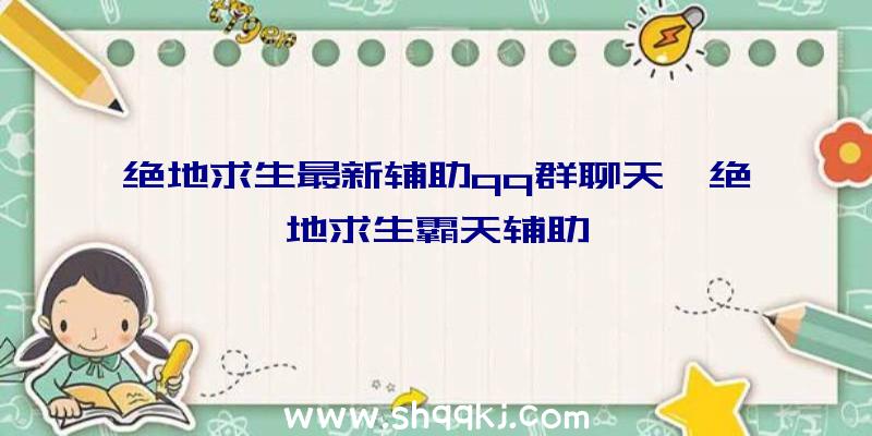 绝地求生最新辅助qq群聊天、绝地求生霸天辅助