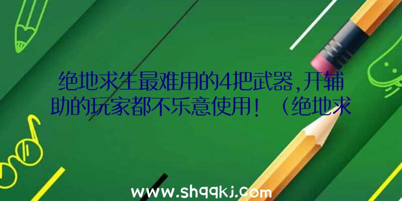 绝地求生最难用的4把武器,开辅助的玩家都不乐意使用！（绝地求生:官方网站公布较没法用的四把枪,开协助的游戏玩家都不）