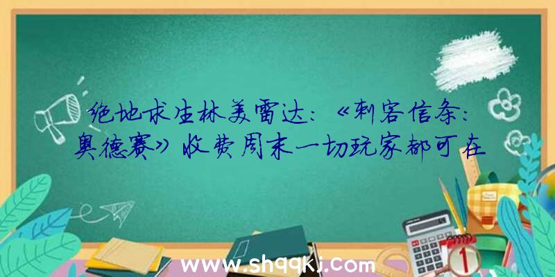 绝地求生林美雷达：《刺客信条：奥德赛》收费周末一切玩家都可在12月16-19号收费体验