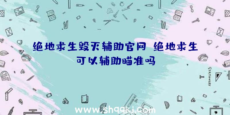 绝地求生毁灭辅助官网、绝地求生可以辅助瞄准吗